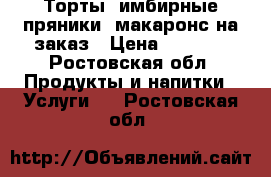 Торты, имбирные пряники, макаронс на заказ › Цена ­ 1 000 - Ростовская обл. Продукты и напитки » Услуги   . Ростовская обл.